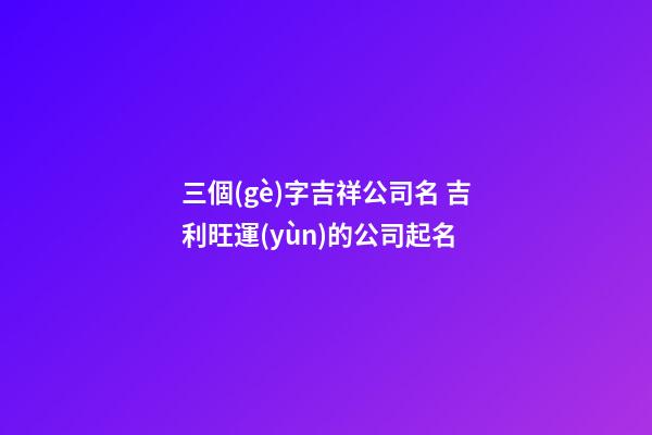 三個(gè)字吉祥公司名 吉利旺運(yùn)的公司起名
